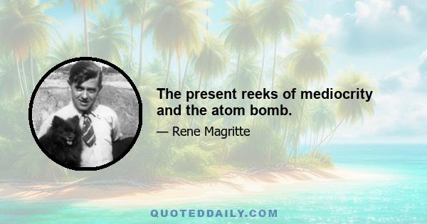 The present reeks of mediocrity and the atom bomb.