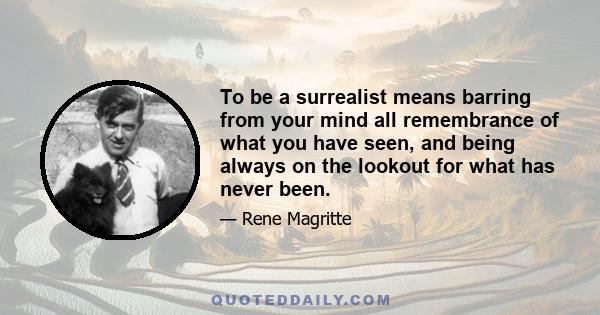 To be a surrealist means barring from your mind all remembrance of what you have seen, and being always on the lookout for what has never been.