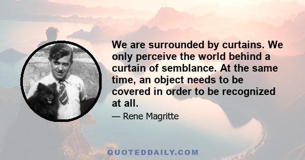 We are surrounded by curtains. We only perceive the world behind a curtain of semblance. At the same time, an object needs to be covered in order to be recognized at all.