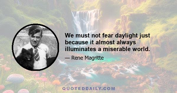 We must not fear daylight just because it almost always illuminates a miserable world.