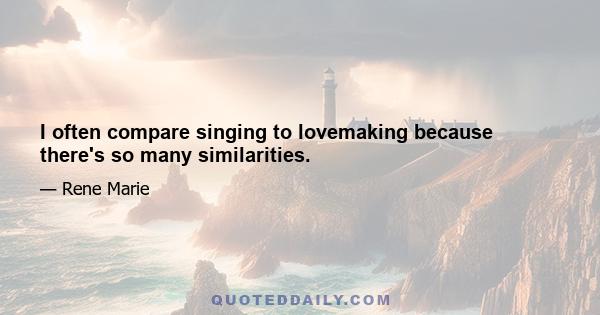 I often compare singing to lovemaking because there's so many similarities.