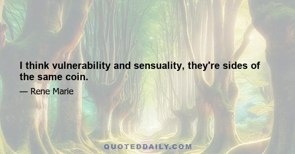 I think vulnerability and sensuality, they're sides of the same coin.