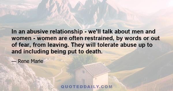 In an abusive relationship - we'll talk about men and women - women are often restrained, by words or out of fear, from leaving. They will tolerate abuse up to and including being put to death.