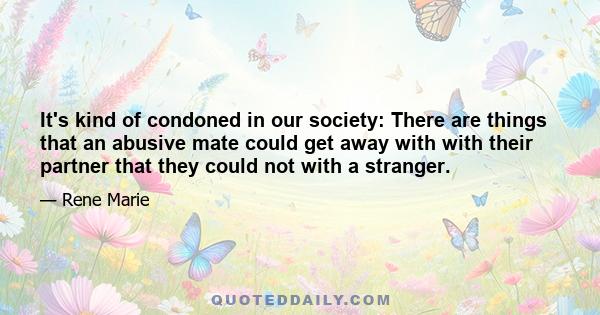 It's kind of condoned in our society: There are things that an abusive mate could get away with with their partner that they could not with a stranger.