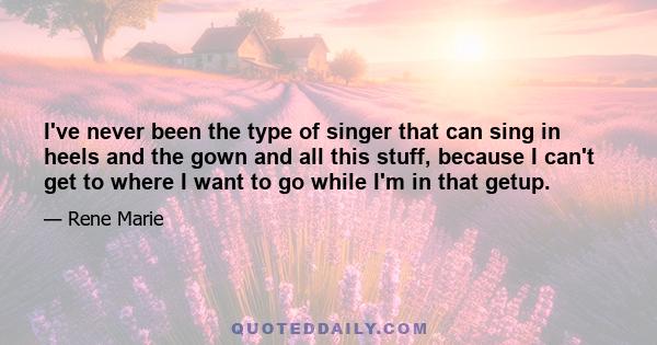 I've never been the type of singer that can sing in heels and the gown and all this stuff, because I can't get to where I want to go while I'm in that getup.