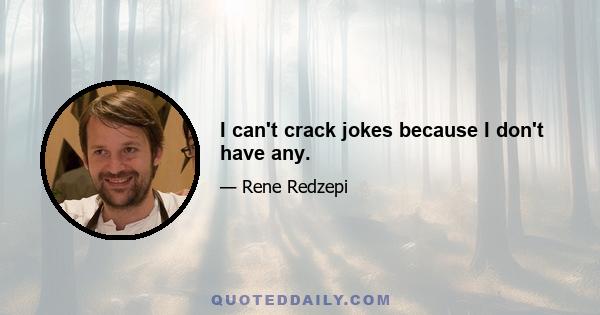 I can't crack jokes because I don't have any.