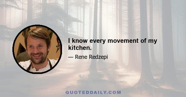 I know every movement of my kitchen.