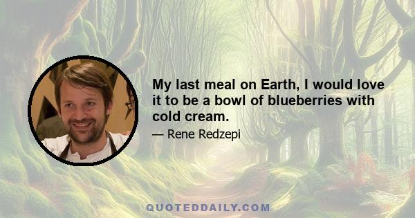 My last meal on Earth, I would love it to be a bowl of blueberries with cold cream.