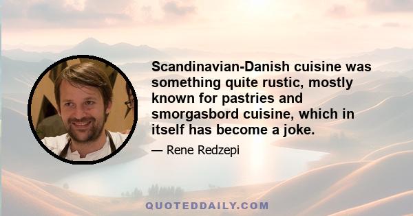 Scandinavian-Danish cuisine was something quite rustic, mostly known for pastries and smorgasbord cuisine, which in itself has become a joke.