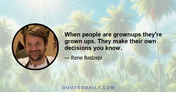 When people are grownups they're grown ups. They make their own decisions you know.