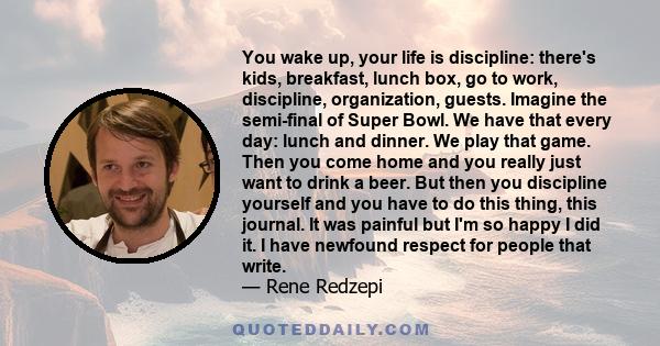 You wake up, your life is discipline: there's kids, breakfast, lunch box, go to work, discipline, organization, guests. Imagine the semi-final of Super Bowl. We have that every day: lunch and dinner. We play that game.