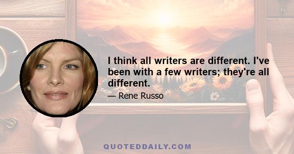 I think all writers are different. I've been with a few writers; they're all different.