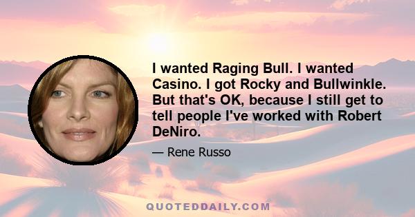 I wanted Raging Bull. I wanted Casino. I got Rocky and Bullwinkle. But that's OK, because I still get to tell people I've worked with Robert DeNiro.