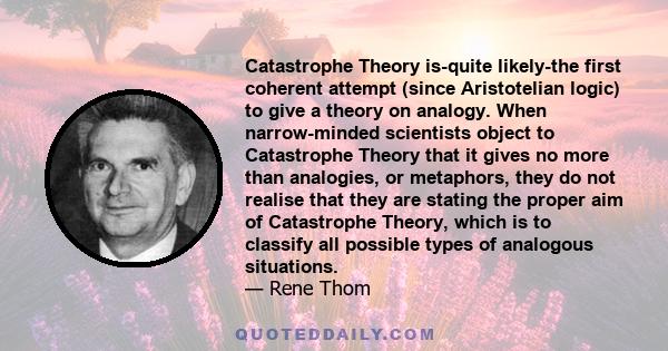 Catastrophe Theory is-quite likely-the first coherent attempt (since Aristotelian logic) to give a theory on analogy. When narrow-minded scientists object to Catastrophe Theory that it gives no more than analogies, or