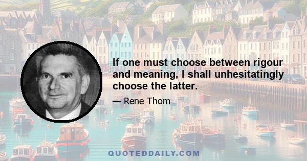 If one must choose between rigour and meaning, I shall unhesitatingly choose the latter.