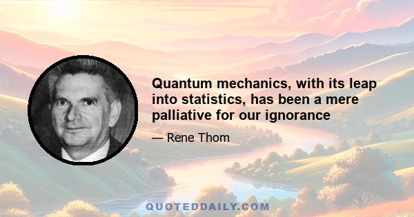 Quantum mechanics, with its leap into statistics, has been a mere palliative for our ignorance