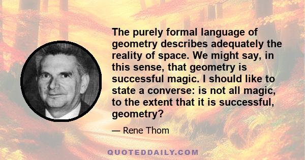 The purely formal language of geometry describes adequately the reality of space. We might say, in this sense, that geometry is successful magic. I should like to state a converse: is not all magic, to the extent that