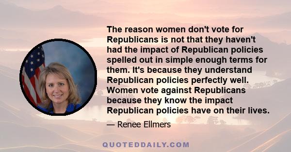 The reason women don't vote for Republicans is not that they haven't had the impact of Republican policies spelled out in simple enough terms for them. It's because they understand Republican policies perfectly well.