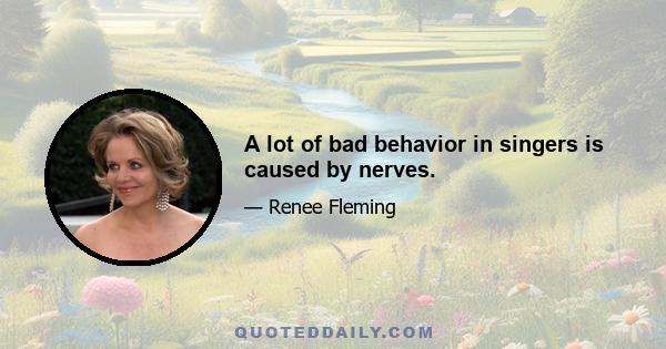 A lot of bad behavior in singers is caused by nerves.