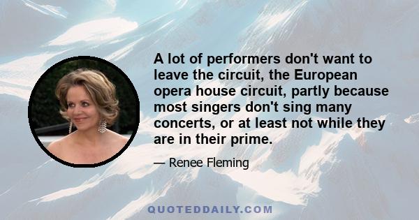 A lot of performers don't want to leave the circuit, the European opera house circuit, partly because most singers don't sing many concerts, or at least not while they are in their prime.