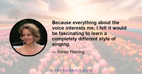 Because everything about the voice interests me, I felt it would be fascinating to learn a completely different style of singing.