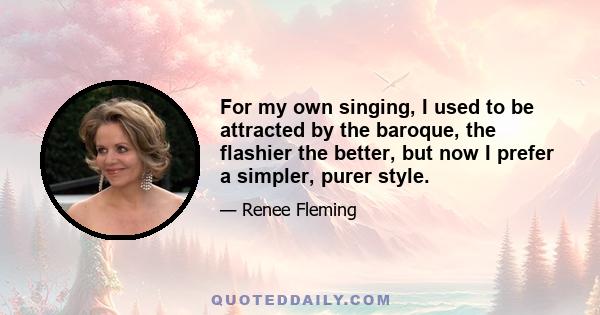 For my own singing, I used to be attracted by the baroque, the flashier the better, but now I prefer a simpler, purer style.