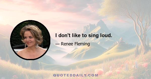 I don't like to sing loud.