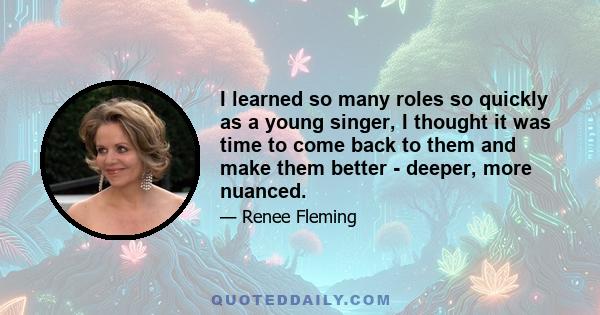 I learned so many roles so quickly as a young singer, I thought it was time to come back to them and make them better - deeper, more nuanced.