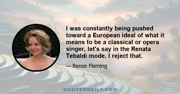 I was constantly being pushed toward a European ideal of what it means to be a classical or opera singer, let's say in the Renata Tebaldi mode. I reject that.