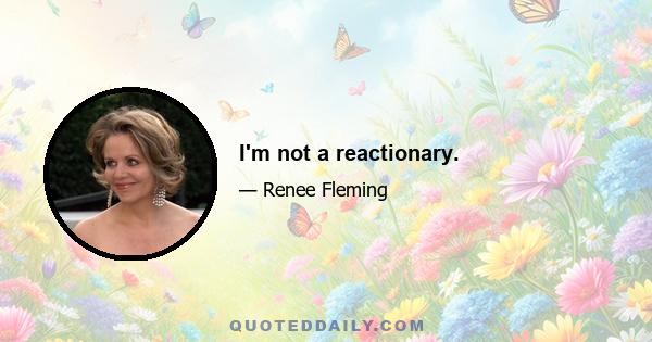 I'm not a reactionary.