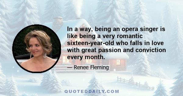 In a way, being an opera singer is like being a very romantic sixteen-year-old who falls in love with great passion and conviction every month.