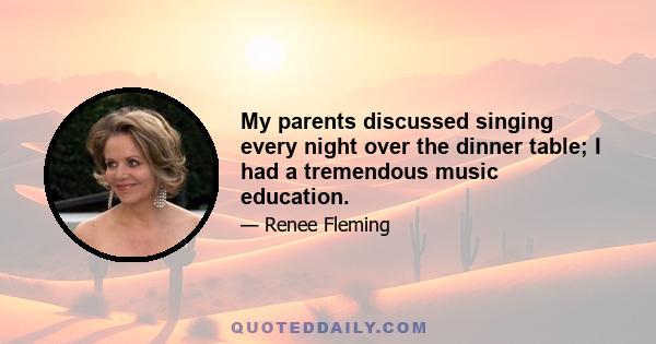 My parents discussed singing every night over the dinner table; I had a tremendous music education.