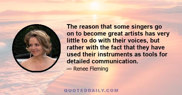 The reason that some singers go on to become great artists has very little to do with their voices, but rather with the fact that they have used their instruments as tools for detailed communication.