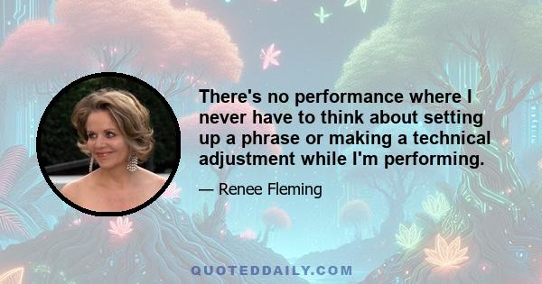 There's no performance where I never have to think about setting up a phrase or making a technical adjustment while I'm performing.