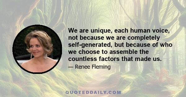 We are unique, each human voice, not because we are completely self-generated, but because of who we choose to assemble the countless factors that made us.