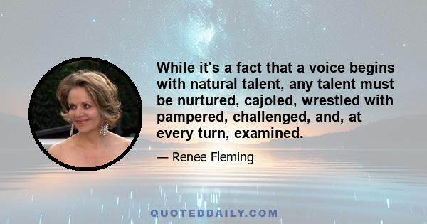 While it's a fact that a voice begins with natural talent, any talent must be nurtured, cajoled, wrestled with pampered, challenged, and, at every turn, examined.