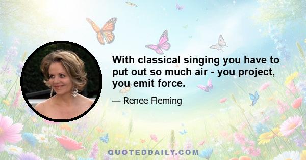 With classical singing you have to put out so much air - you project, you emit force.