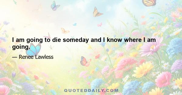 I am going to die someday and I know where I am going.