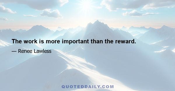 The work is more important than the reward.