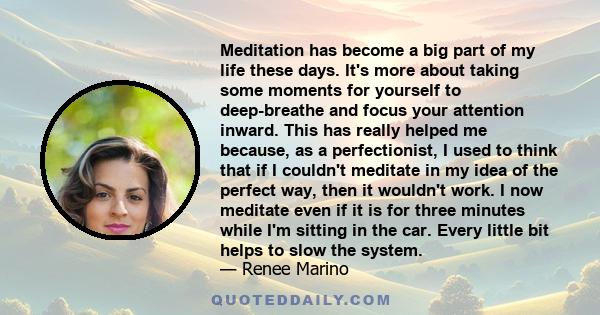 Meditation has become a big part of my life these days. It's more about taking some moments for yourself to deep-breathe and focus your attention inward. This has really helped me because, as a perfectionist, I used to