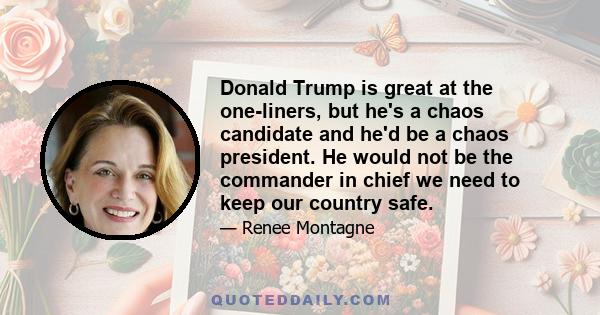 Donald Trump is great at the one-liners, but he's a chaos candidate and he'd be a chaos president. He would not be the commander in chief we need to keep our country safe.