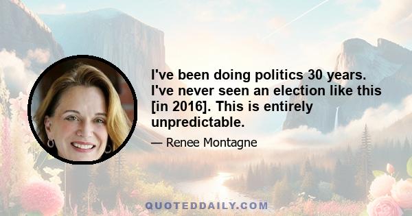 I've been doing politics 30 years. I've never seen an election like this [in 2016]. This is entirely unpredictable.