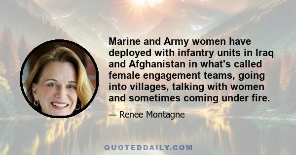 Marine and Army women have deployed with infantry units in Iraq and Afghanistan in what's called female engagement teams, going into villages, talking with women and sometimes coming under fire.