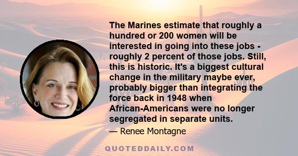 The Marines estimate that roughly a hundred or 200 women will be interested in going into these jobs - roughly 2 percent of those jobs. Still, this is historic. It's a biggest cultural change in the military maybe ever, 