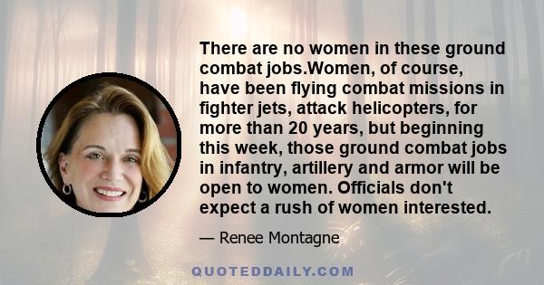 There are no women in these ground combat jobs.Women, of course, have been flying combat missions in fighter jets, attack helicopters, for more than 20 years, but beginning this week, those ground combat jobs in