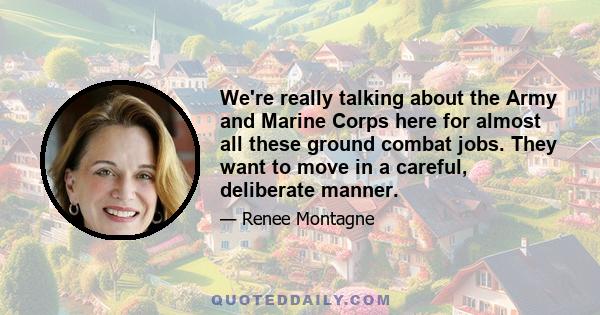 We're really talking about the Army and Marine Corps here for almost all these ground combat jobs. They want to move in a careful, deliberate manner.