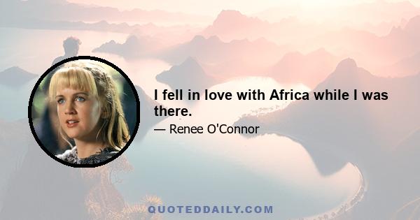 I fell in love with Africa while I was there.