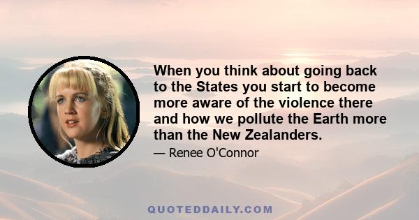 When you think about going back to the States you start to become more aware of the violence there and how we pollute the Earth more than the New Zealanders.