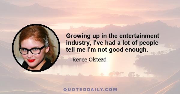 Growing up in the entertainment industry, I've had a lot of people tell me I'm not good enough.