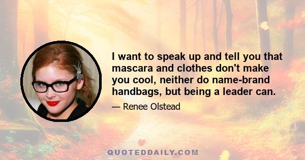 I want to speak up and tell you that mascara and clothes don't make you cool, neither do name-brand handbags, but being a leader can.